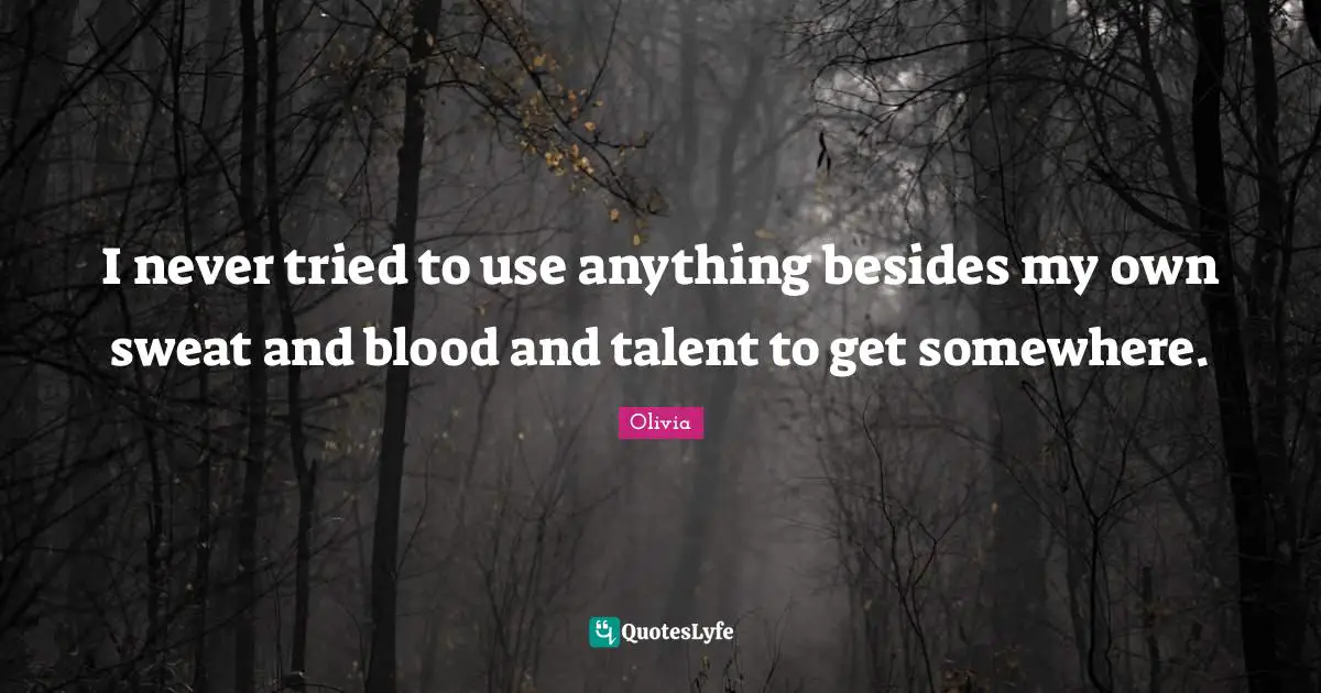 I never tried to use anything besides my own sweat and blood and talent to get somewhere.