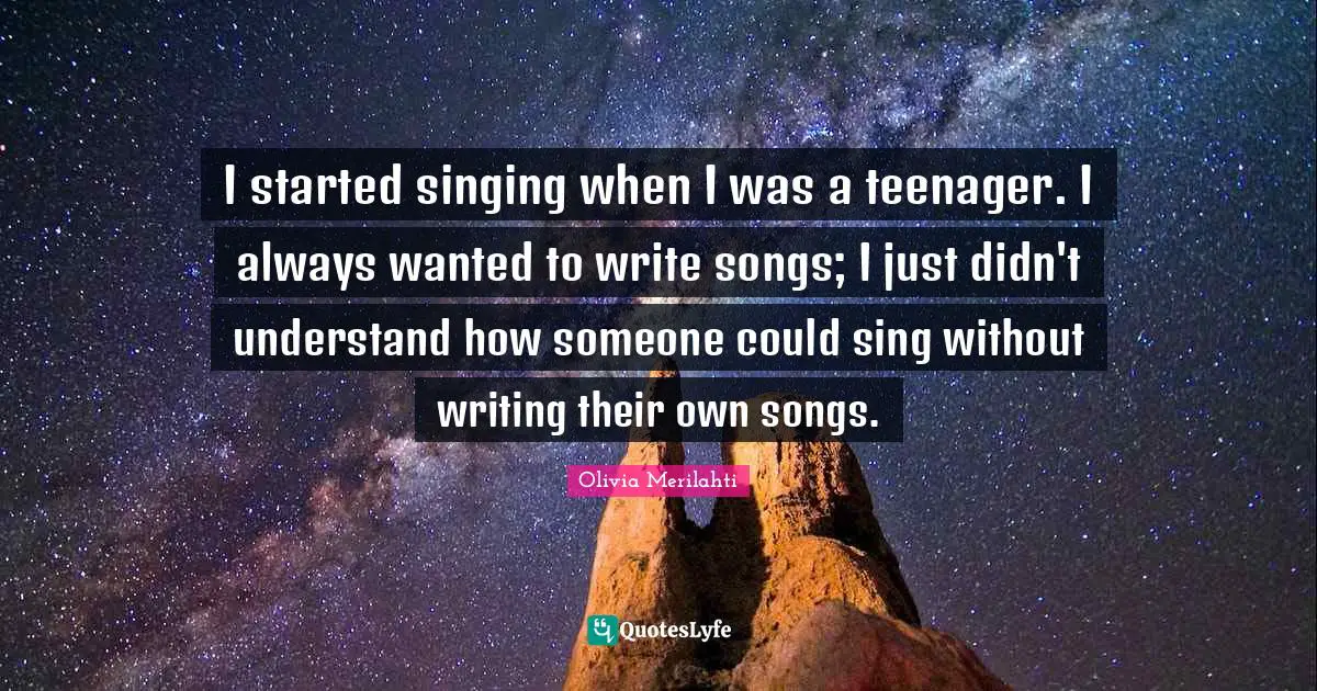 I started singing when I was a teenager. I always wanted to write songs; I just didn't understand how someone could sing without writing their own songs.