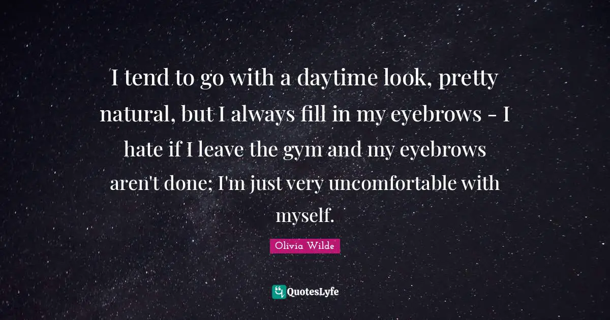 I tend to go with a daytime look, pretty natural, but I always fill in my eyebrows - I hate if I leave the gym and my eyebrows aren't done; I'm just very uncomfortable with myself.