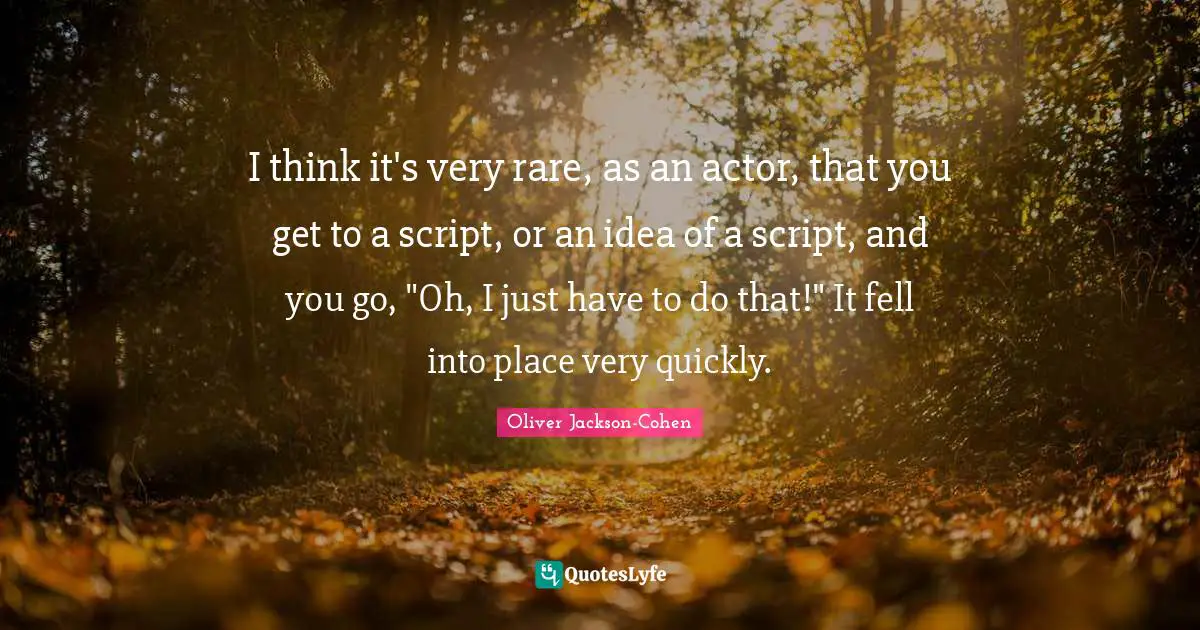 I think it's very rare, as an actor, that you get to a script, or an idea of a script, and you go, "Oh, I just have to do that!" It fell into place very quickly.