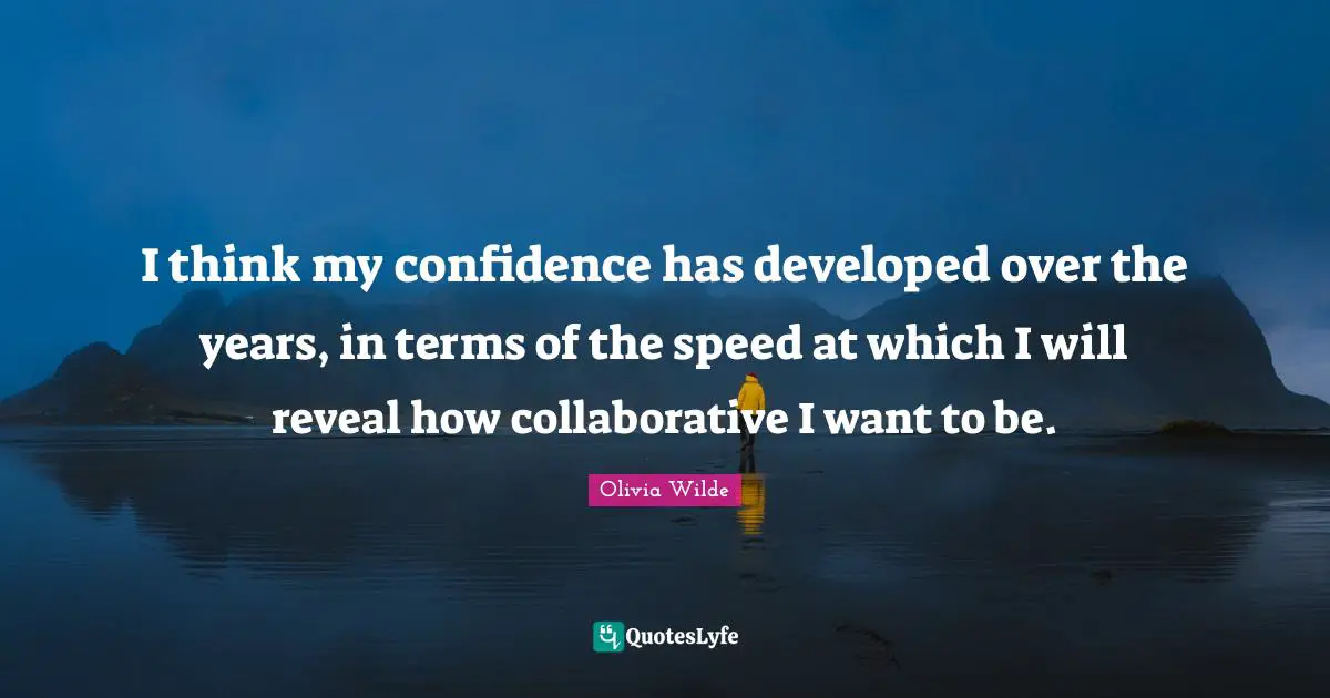 I think my confidence has developed over the years, in terms of the speed at which I will reveal how collaborative I want to be.