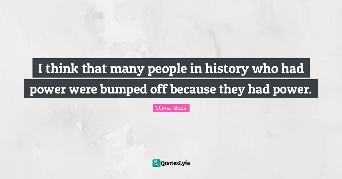 I think that many people in history who had power were bumped off because they had power.