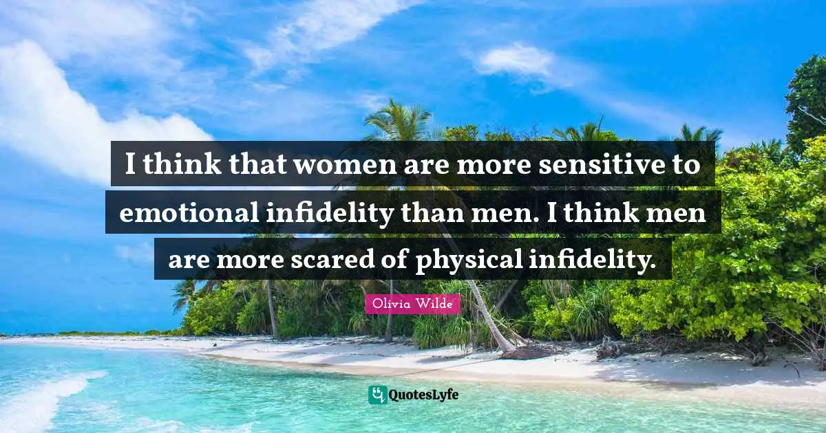 I think that women are more sensitive to emotional infidelity than men. I think men are more scared of physical infidelity.