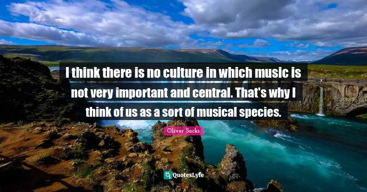 I think there is no culture in which music is not very important and central. That's why I think of us as a sort of musical species.