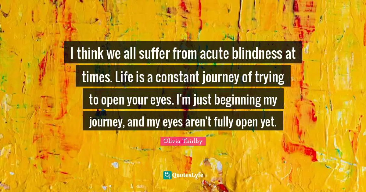 Journey Quotes: "I think we all suffer from acute blindness at times. Life is a constant journey of trying to open your eyes. I'm just beginning my journey, and my eyes aren't fully open yet."