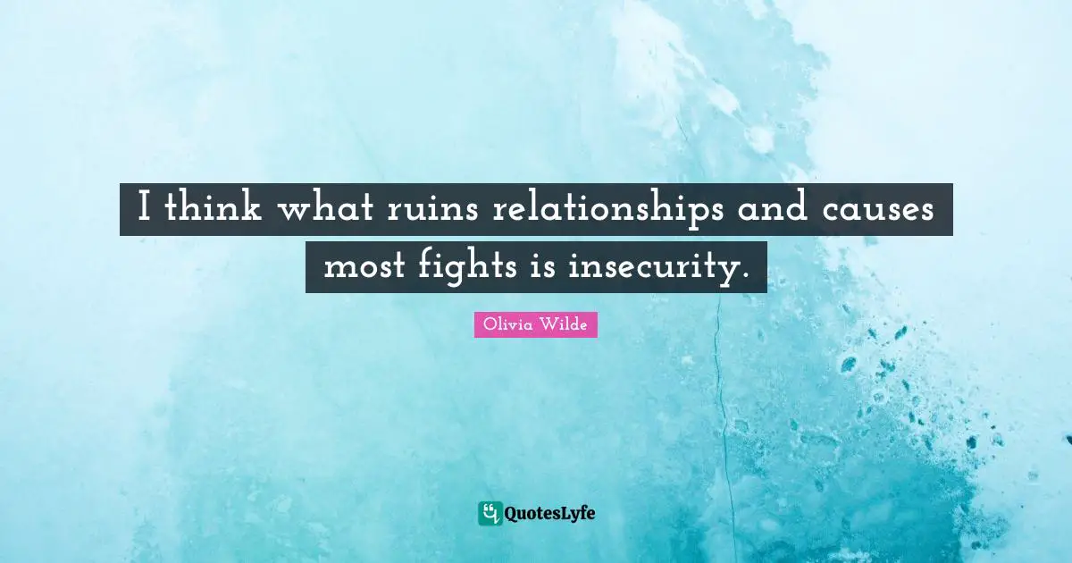 I think what ruins relationships and causes most fights is insecurity.