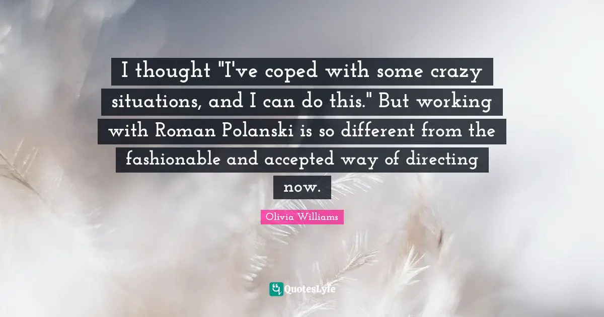 I thought "I've coped with some crazy situations, and I can do this." But working with Roman Polanski is so different from the fashionable and accepted way of directing now.