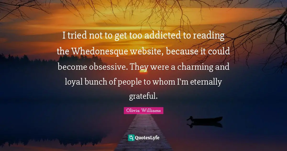 I tried not to get too addicted to reading the Whedonesque website, because it could become obsessive. They were a charming and loyal bunch of people to whom I'm eternally grateful.