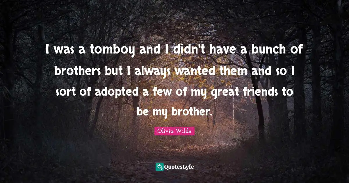 Bunch Quotes: "I was a tomboy and I didn't have a bunch of brothers but I always wanted them and so I sort of adopted a few of my great friends to be my brother."