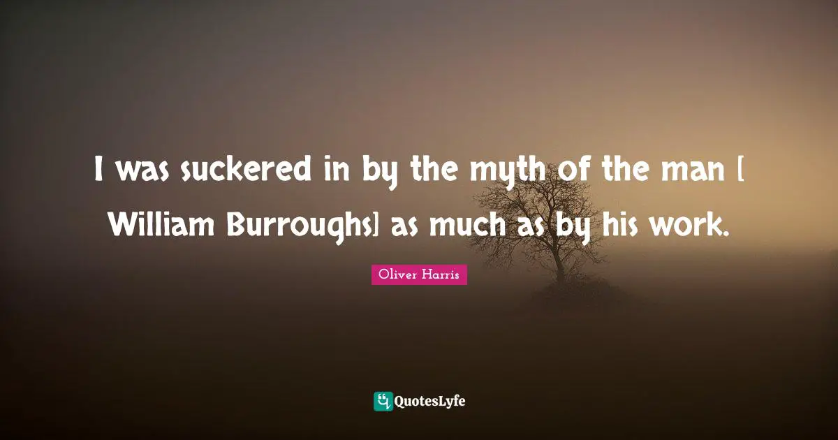 I was suckered in by the myth of the man [ William Burroughs] as much as by his work.