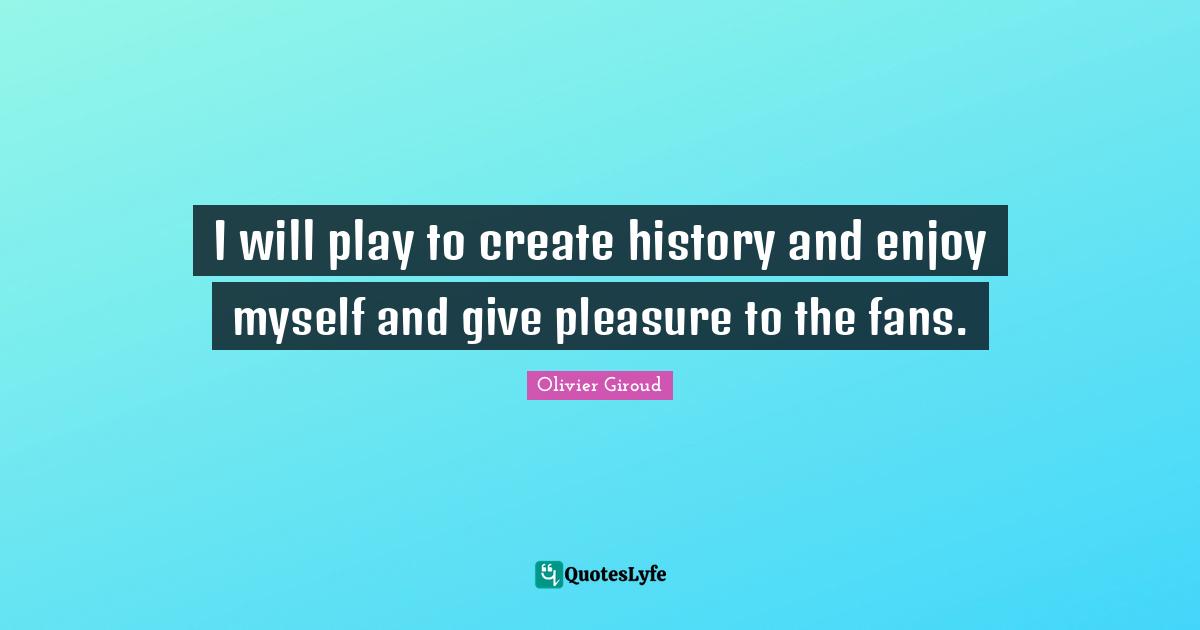 I will play to create history and enjoy myself and give pleasure to the fans.