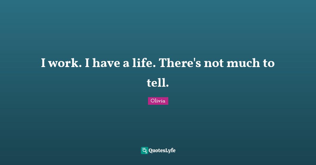 I work. I have a life. There's not much to tell.