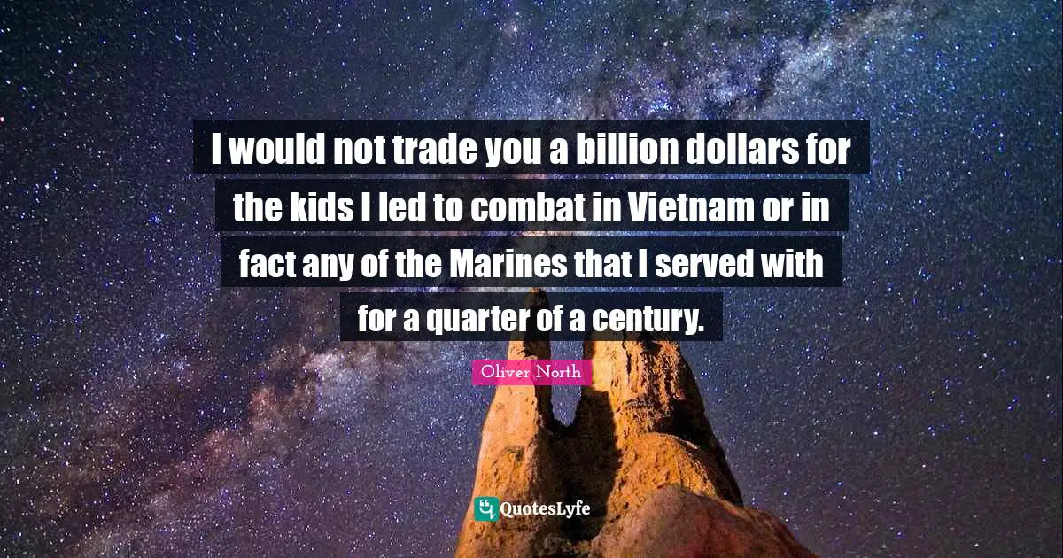 I would not trade you a billion dollars for the kids I led to combat in Vietnam or in fact any of the Marines that I served with for a quarter of a century.
