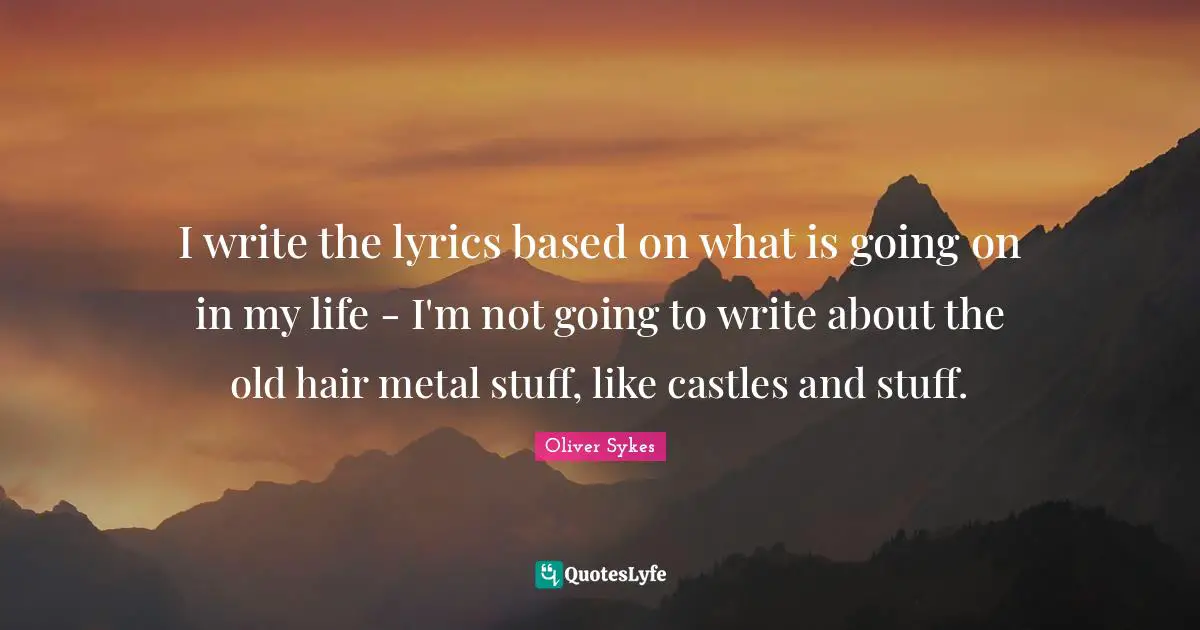 Hair Quotes: "I write the lyrics based on what is going on in my life - I'm not going to write about the old hair metal stuff, like castles and stuff."