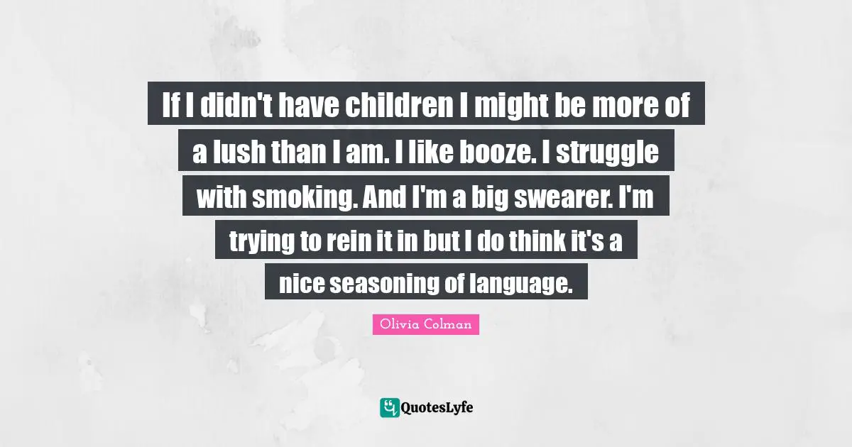 Booze Quotes: "If I didn't have children I might be more of a lush than I am. I like booze. I struggle with smoking. And I'm a big swearer. I'm trying to rein it in but I do think it's a nice seasoning of language."