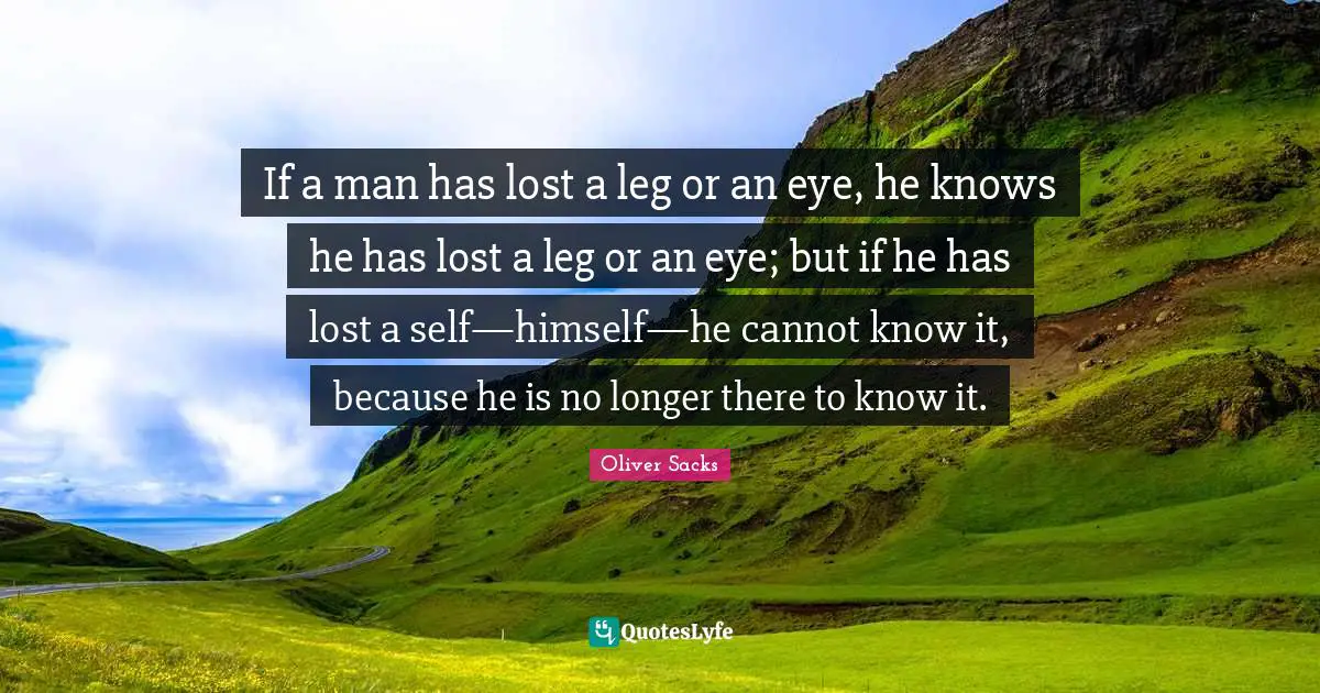 If a man has lost a leg or an eye, he knows he has lost a leg or an eye; but if he has lost a self—himself—he cannot know it, because he is no longer there to know it.