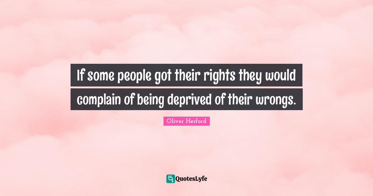 Deprived Quotes: "If some people got their rights they would complain of being deprived of their wrongs."