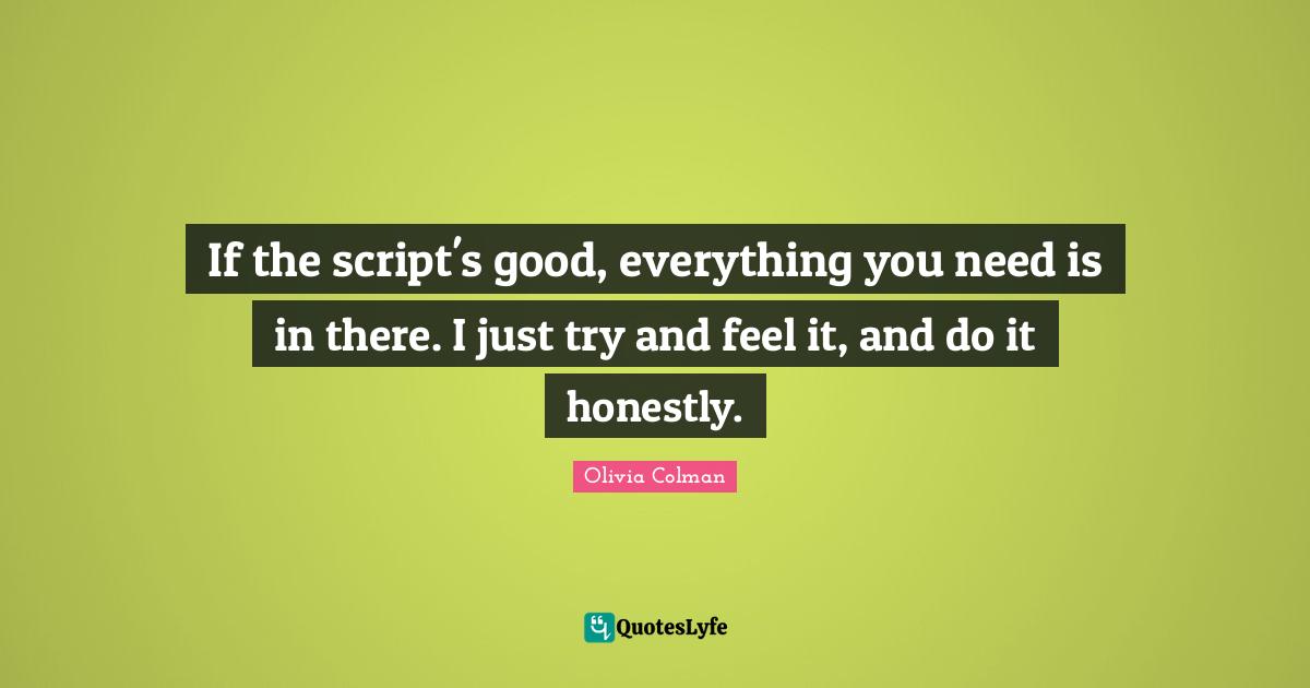 If the script's good, everything you need is in there. I just try and feel it, and do it honestly.