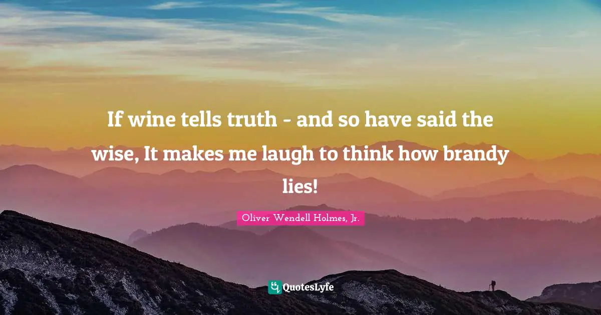 If wine tells truth - and so have said the wise, It makes me laugh to think how brandy lies!