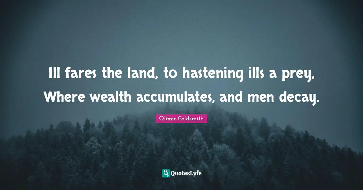Ill fares the land, to hastening ills a prey, Where wealth accumulates, and men decay.