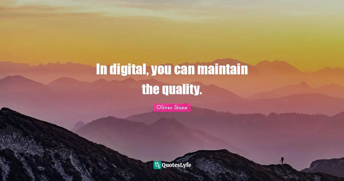 In digital, you can maintain the quality.