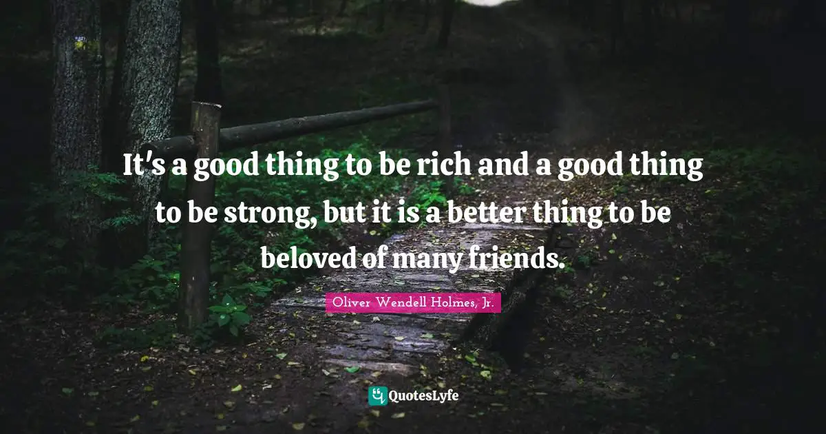 It's a good thing to be rich and a good thing to be strong, but it is a better thing to be beloved of many friends.