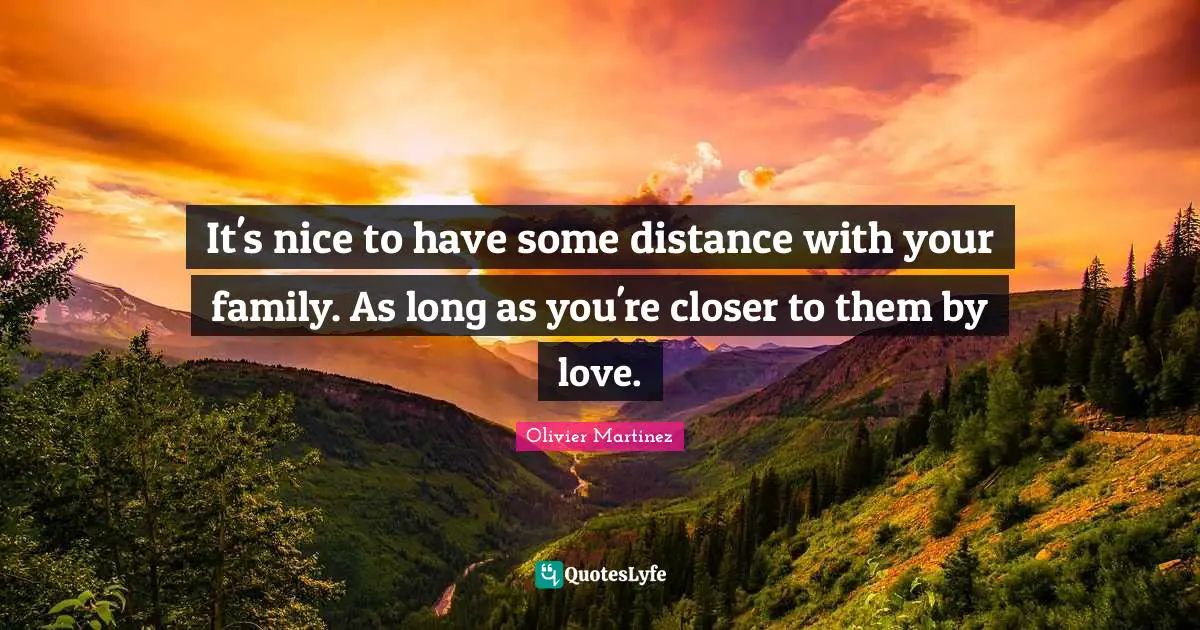 It's nice to have some distance with your family. As long as you're closer to them by love.