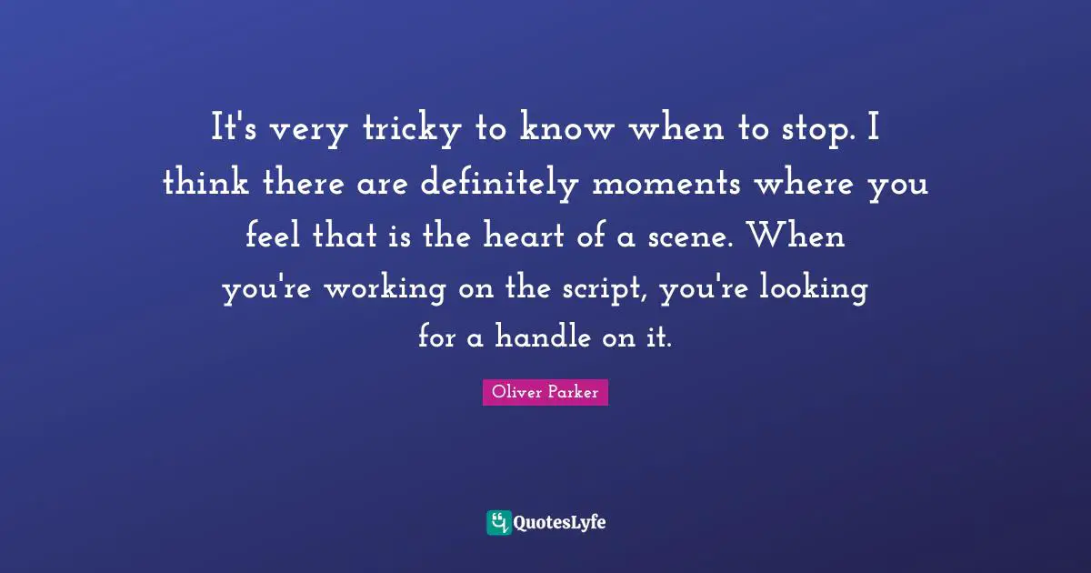 It's very tricky to know when to stop. I think there are definitely moments where you feel that is the heart of a scene. When you're working on the script, you're looking for a handle on it.