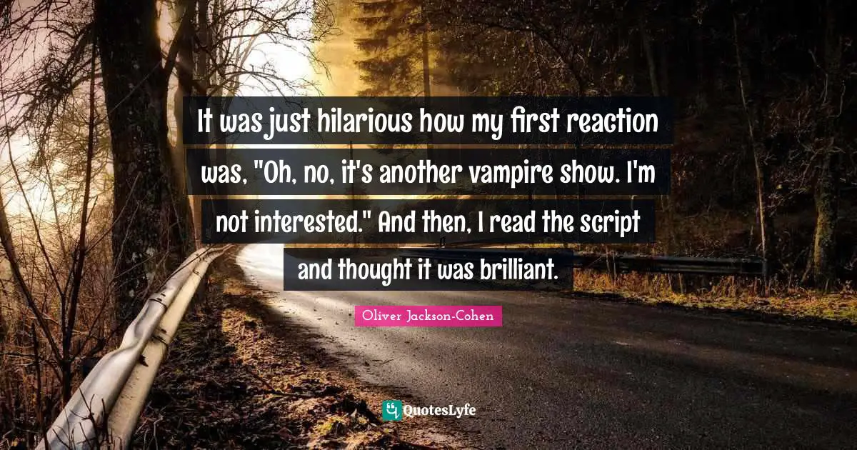 It was just hilarious how my first reaction was, "Oh, no, it's another vampire show. I'm not interested." And then, I read the script and thought it was brilliant.