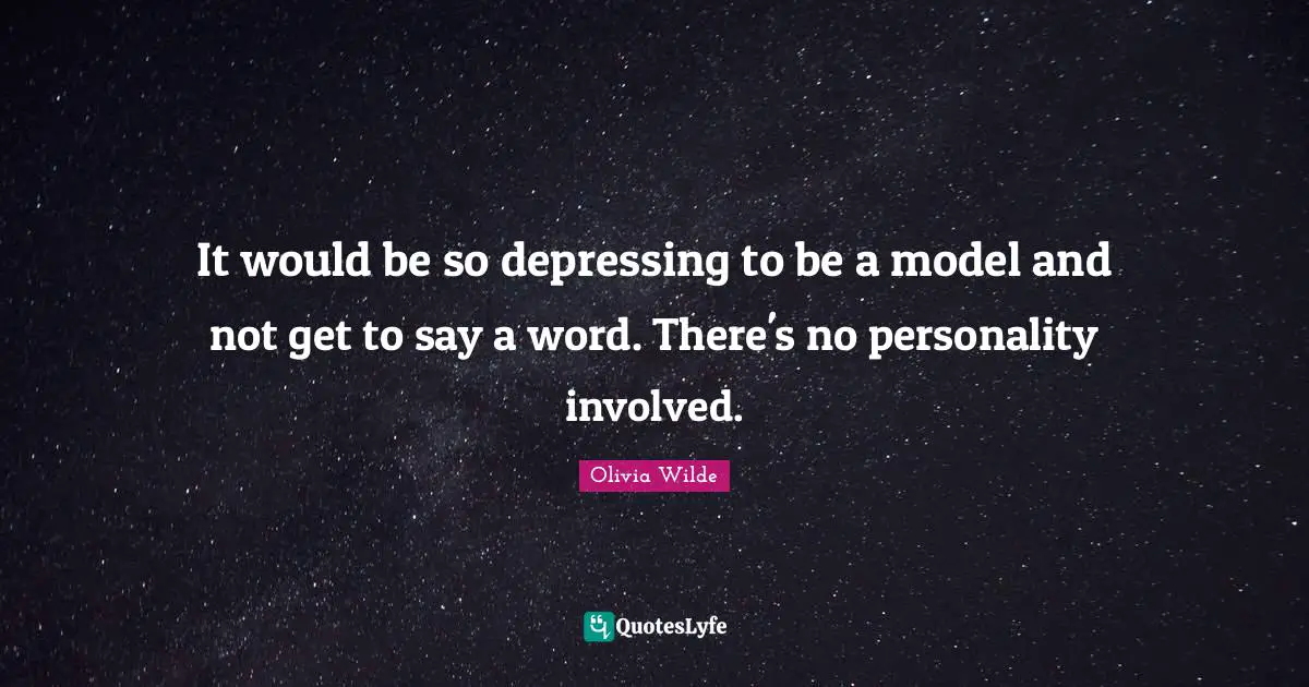 It would be so depressing to be a model and not get to say a word. There's no personality involved.