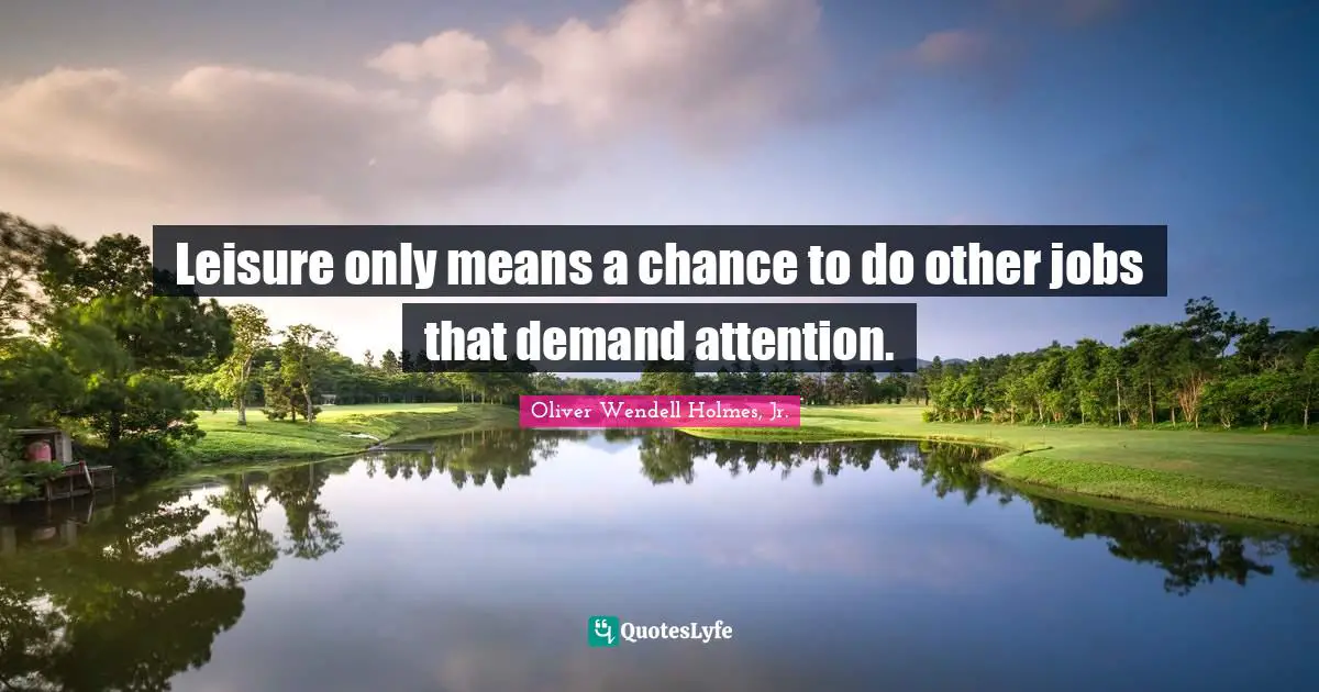 Oliver Wendell Holmes Jr. Quotes: "Leisure only means a chance to do other jobs that demand attention."