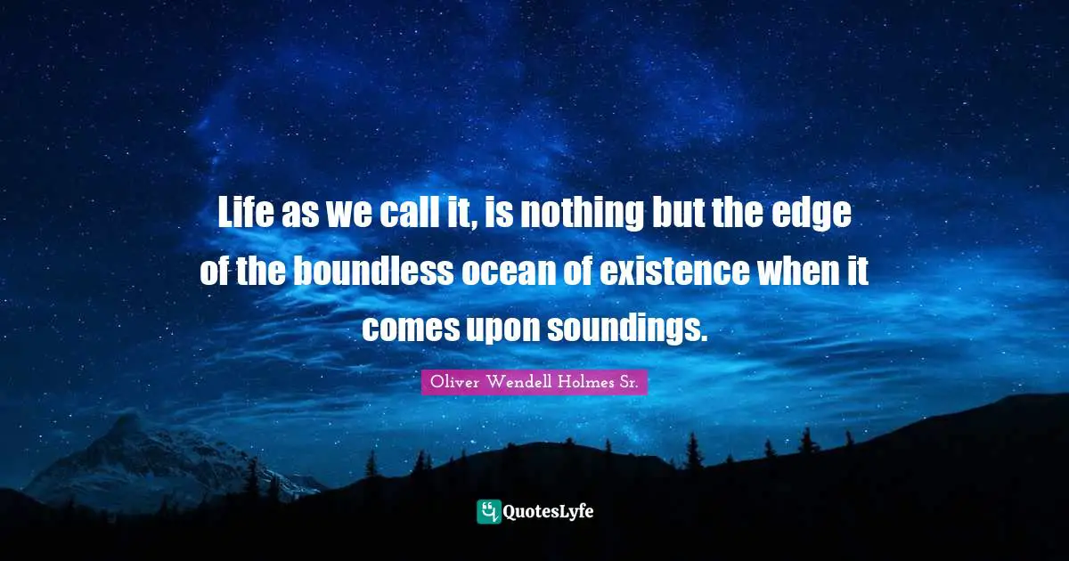 Oliver Wendell Holmes Sr. Quotes: "Life as we call it, is nothing but the edge of the boundless ocean of existence when it comes upon soundings."