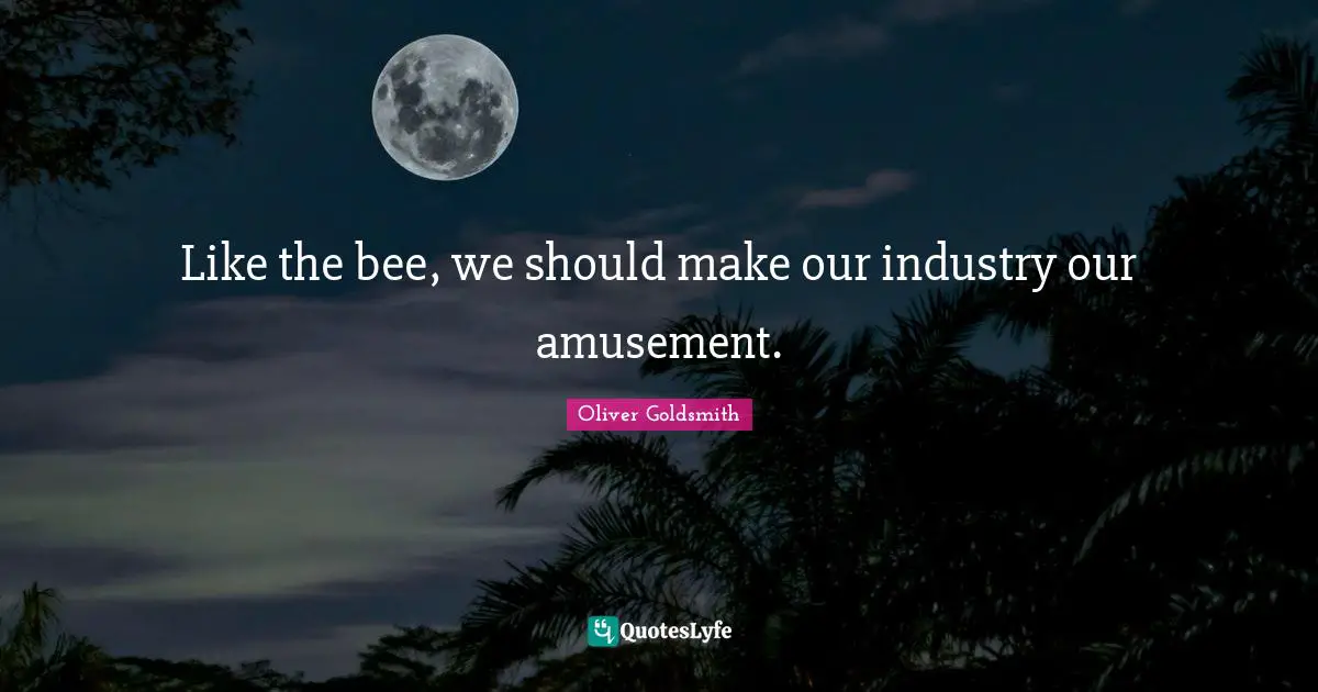 Like the bee, we should make our industry our amusement.