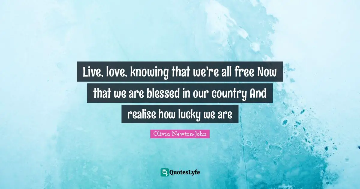 Live, love, knowing that we're all free Now that we are blessed in our country And realise how lucky we are