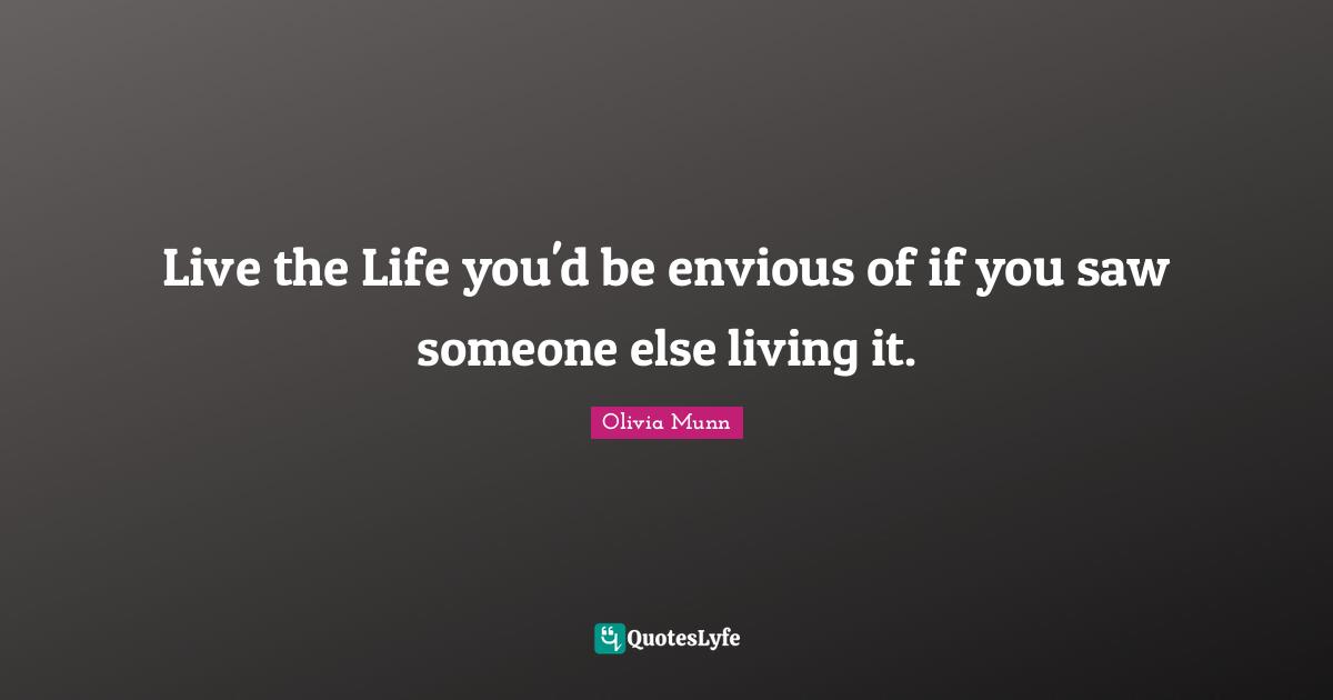Live the Life you'd be envious of if you saw someone else living it.