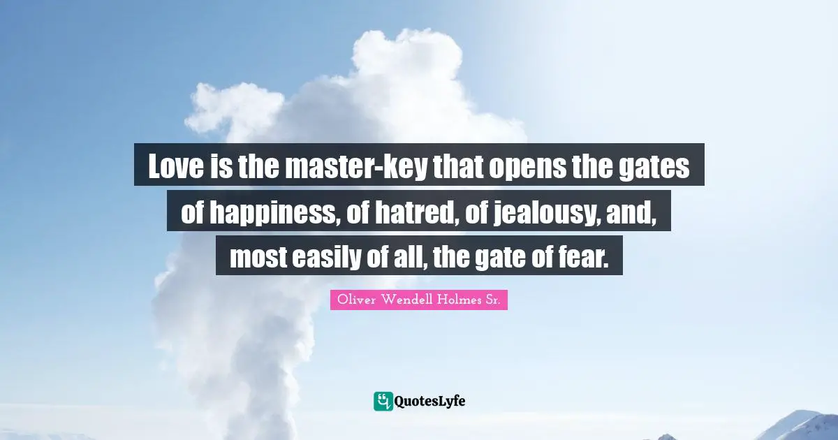 Love is the master-key that opens the gates of happiness, of hatred, of jealousy, and, most easily of all, the gate of fear.