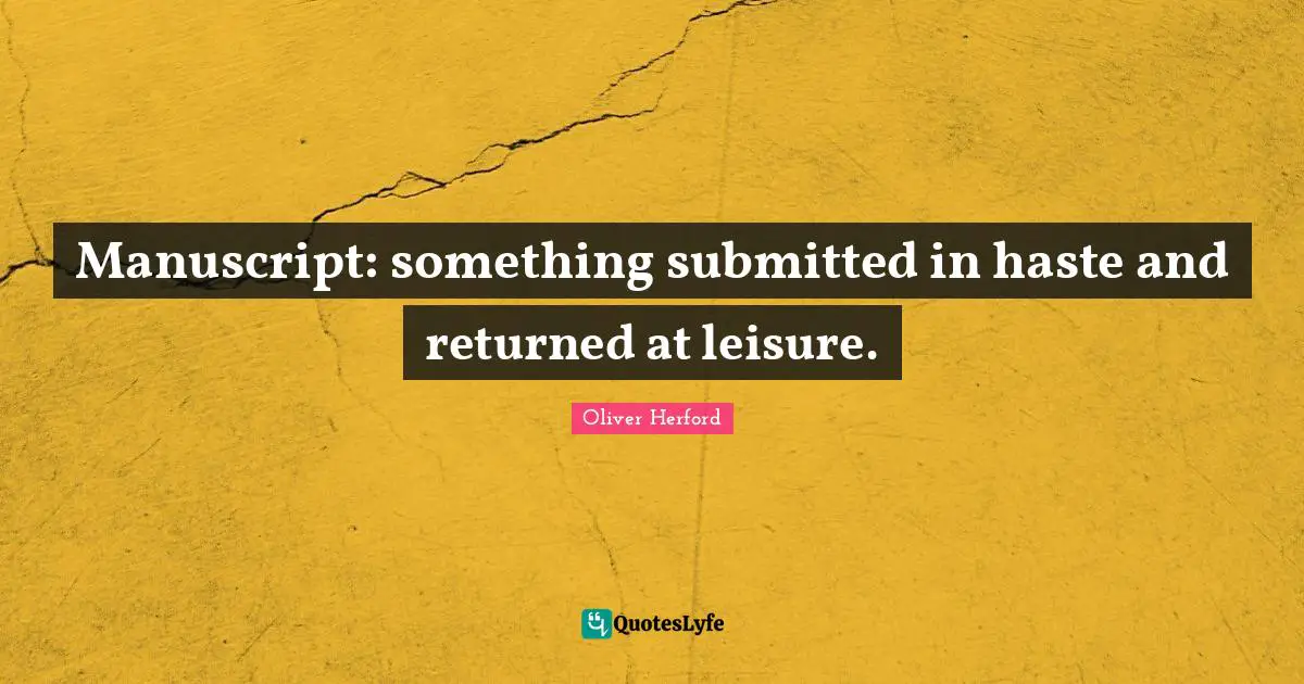 Manuscript: something submitted in haste and returned at leisure.