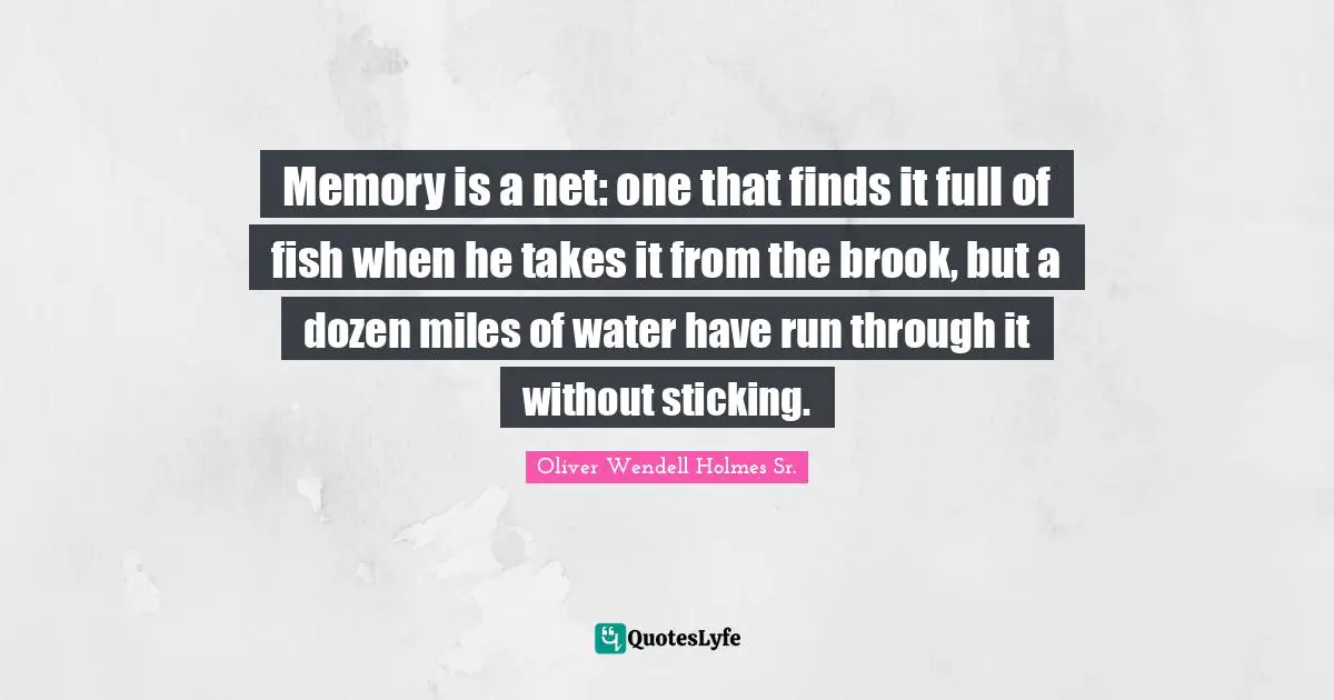 Oliver Wendell Holmes Sr. Quotes: "Memory is a net: one that finds it full of fish when he takes it from the brook, but a dozen miles of water have run through it without sticking."
