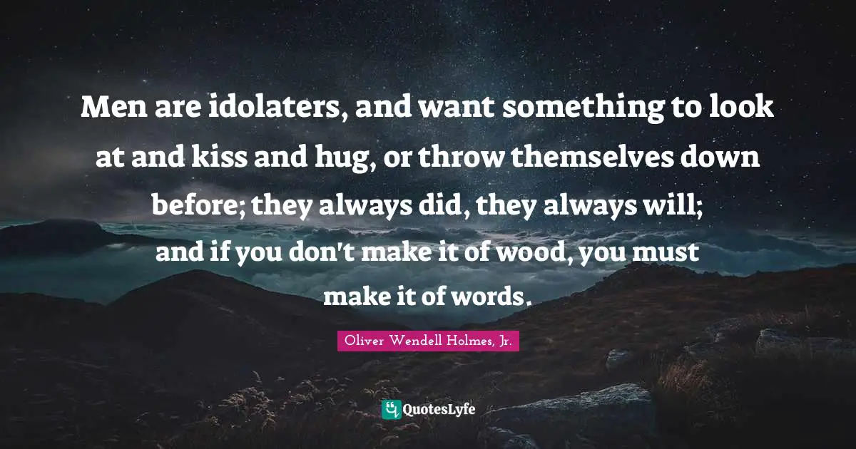 Men are idolaters, and want something to look at and kiss and hug, or throw themselves down before; they always did, they always will; and if you don't make it of wood, you must make it of words.