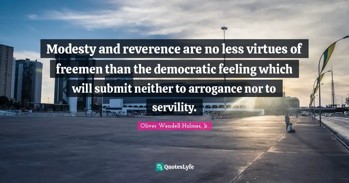 Modesty and reverence are no less virtues of freemen than the democratic feeling which will submit neither to arrogance nor to servility.