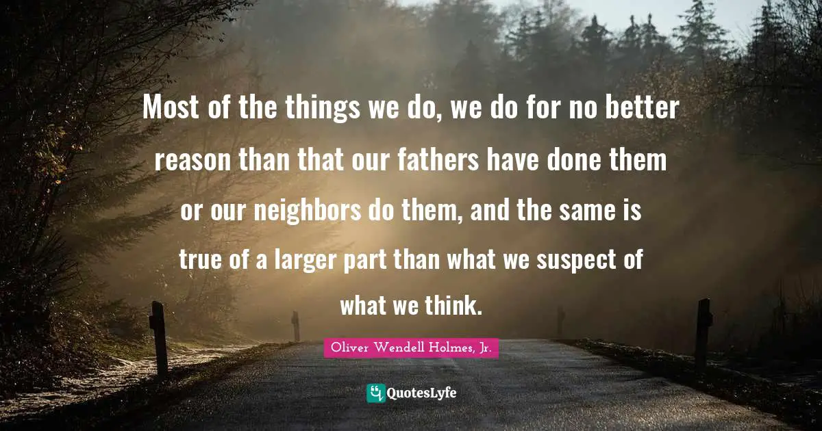 Most of the things we do, we do for no better reason than that our fathers have done them or our neighbors do them, and the same is true of a larger part than what we suspect of what we think.
