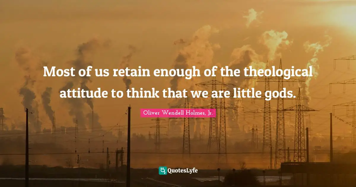Most of us retain enough of the theological attitude to think that we are little gods.