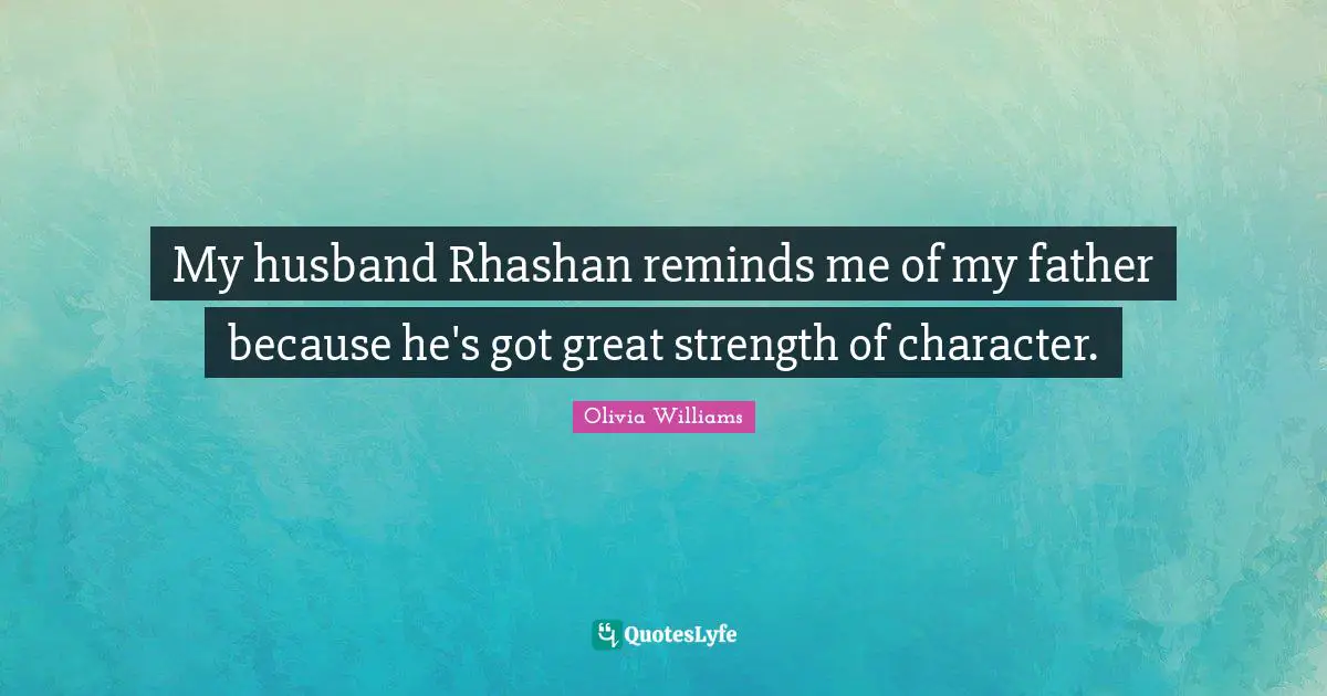 My husband Rhashan reminds me of my father because he's got great strength of character.