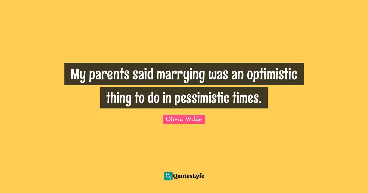 My parents said marrying was an optimistic thing to do in pessimistic times.