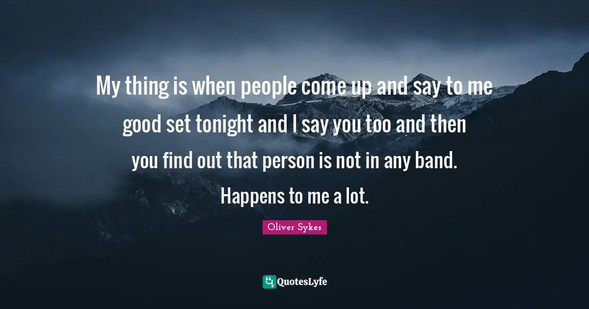 Band Quotes: "My thing is when people come up and say to me good set tonight and I say you too and then you find out that person is not in any band. Happens to me a lot."