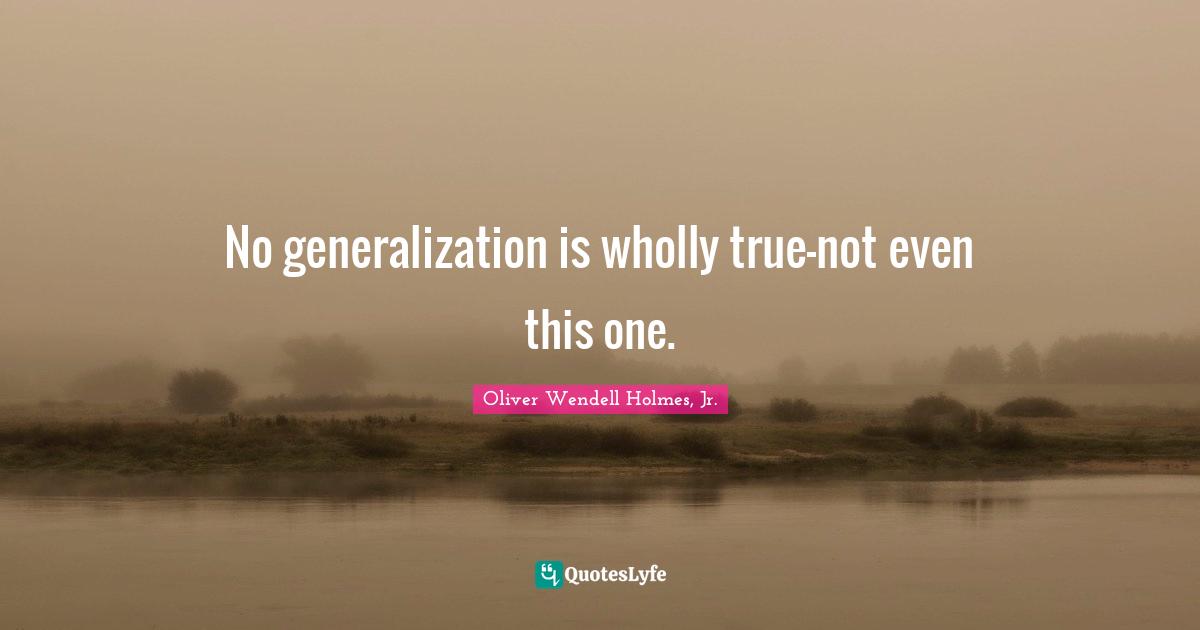 Oliver Wendell Holmes Jr. Quotes: "No generalization is wholly true—not even this one."