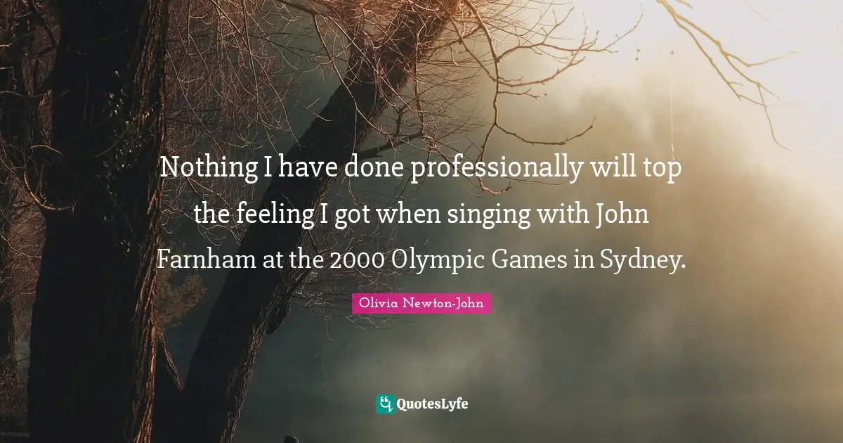Nothing I have done professionally will top the feeling I got when singing with John Farnham at the 2000 Olympic Games in Sydney.