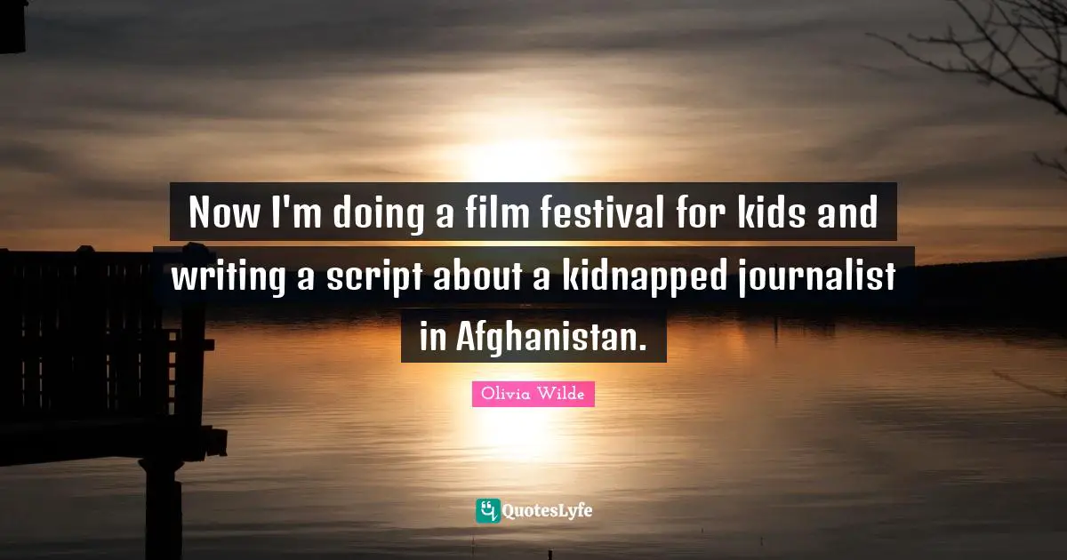 Now I'm doing a film festival for kids and writing a script about a kidnapped journalist in Afghanistan.