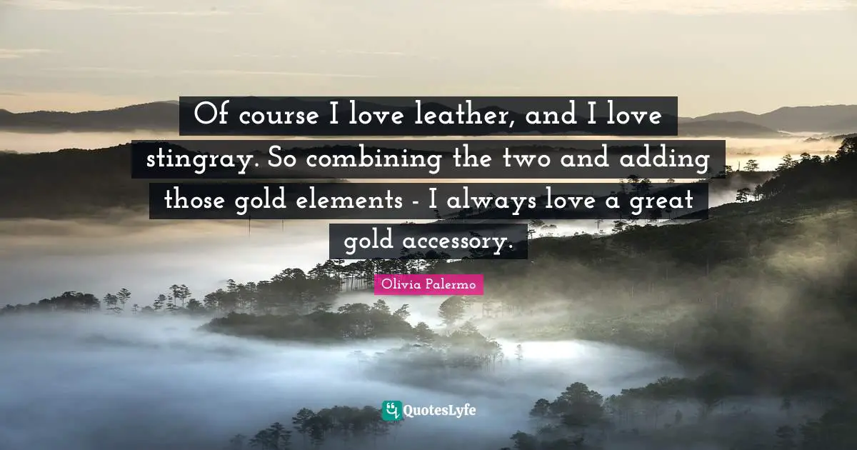Combining Quotes: "Of course I love leather, and I love stingray. So combining the two and adding those gold elements - I always love a great gold accessory."
