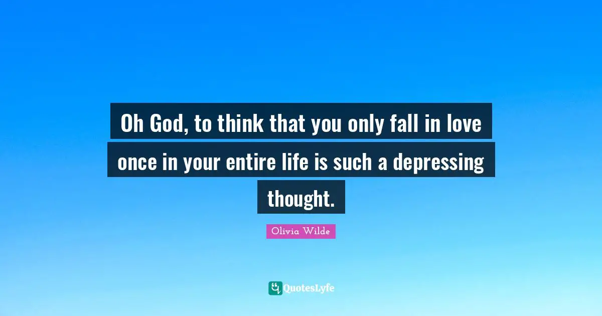 Oh God, to think that you only fall in love once in your entire life is such a depressing thought.